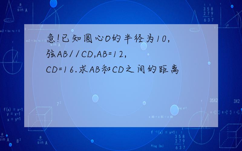 急!已知圆心O的半径为10,弦AB//CD,AB=12,CD=16.求AB和CD之间的距离