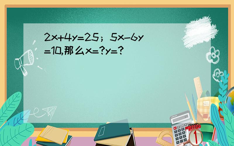 2x+4y=25；5x-6y=10,那么x=?y=?