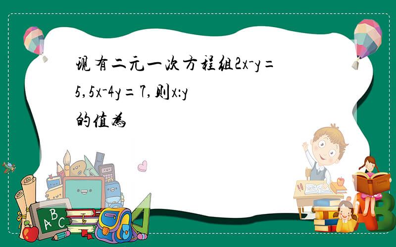 现有二元一次方程组2x-y=5,5x-4y=7,则x：y的值为