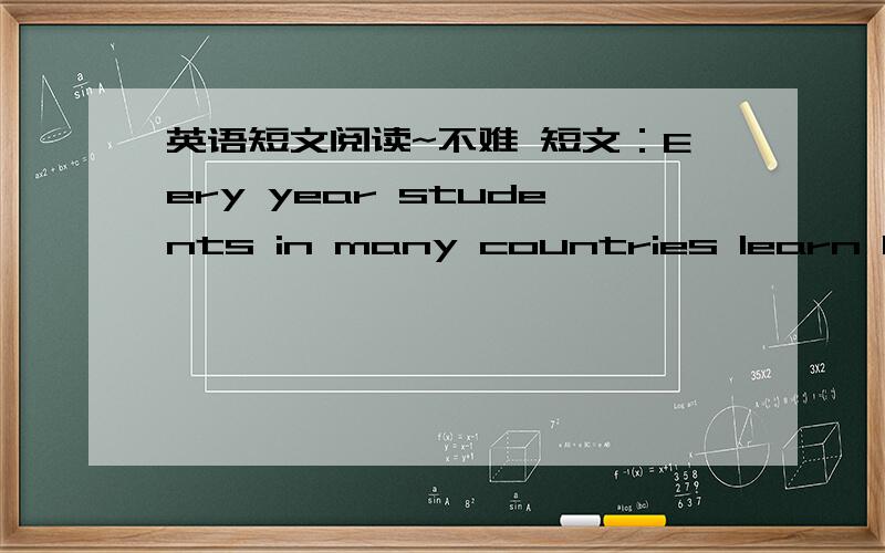 英语短文阅读~不难 短文：Eery year students in many countries learn Eglish.Some stuendts are children.__1_students are young people.Why do all these people want to learn__2__?It is one__4__at school.Many people learn Eglish because it is__5