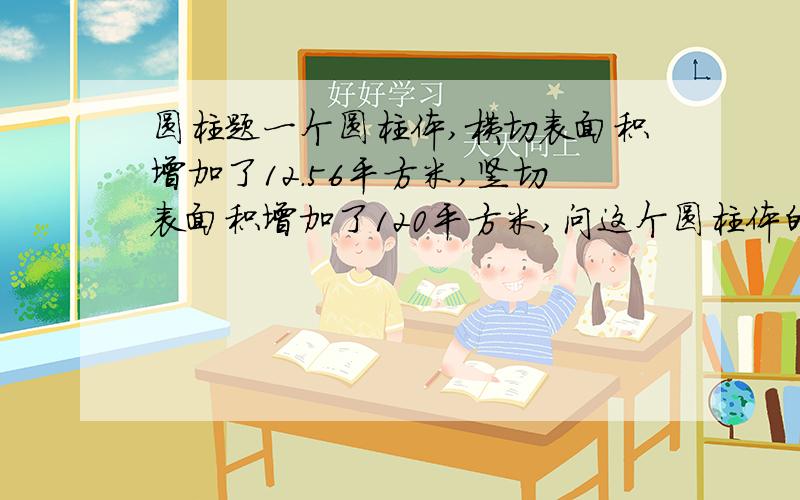 圆柱题一个圆柱体,横切表面积增加了12.56平方米,竖切表面积增加了120平方米,问这个圆柱体的面积是多少有一个圆柱体,横切表面积增加了12.56平方米,竖切表面积增加了120平方米,问这个圆柱体