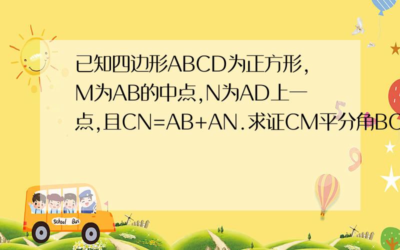 已知四边形ABCD为正方形,M为AB的中点,N为AD上一点,且CN=AB+AN.求证CM平分角BCN