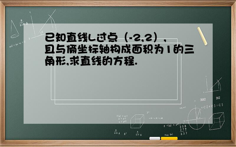 已知直线L过点（-2,2）,且与俩坐标轴构成面积为1的三角形,求直线的方程.