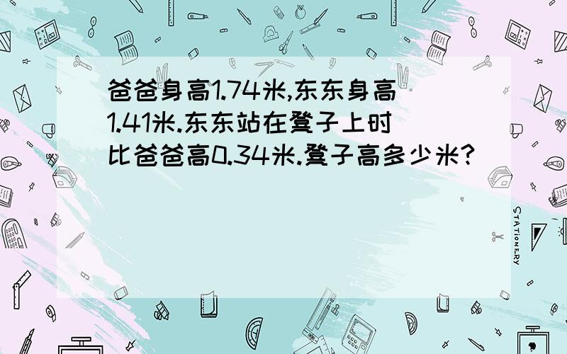 爸爸身高1.74米,东东身高1.41米.东东站在凳子上时比爸爸高0.34米.凳子高多少米?