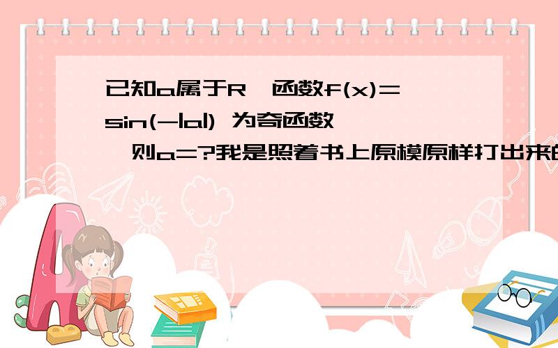 已知a属于R,函数f(x)=sin(-|a|) 为奇函数,则a=?我是照着书上原模原样打出来的