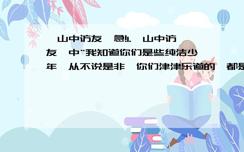 《山中访友》急!1.《山中访友》中“我知道你们是些纯洁少年,从不说是非,你们津津乐道的,都是飞行中看到的好风景”这句话的2以山泉,溪流,瀑布,白云的口吻向游人说一段话