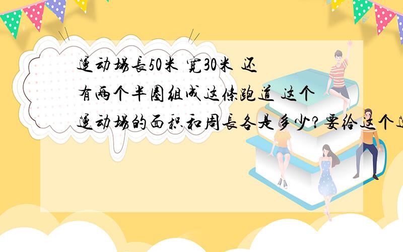 运动场长50米 宽30米 还有两个半圈组成这条跑道 这个运动场的面积和周长各是多少?要给这个运动场铺20厘米要给这个运动场铺20厘米厚的沙土 ,一共需要铺多少立方米沙土
