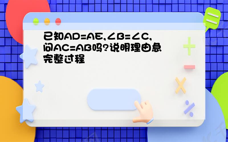 已知AD=AE,∠B=∠C,问AC=AB吗?说明理由急 完整过程