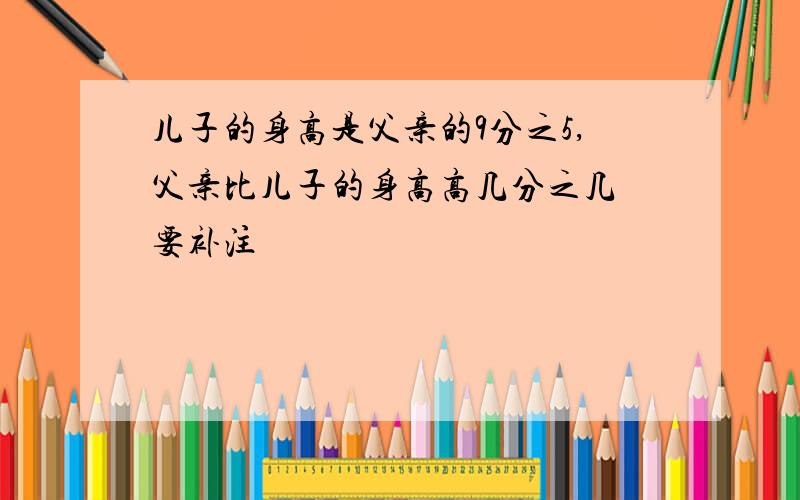 儿子的身高是父亲的9分之5,父亲比儿子的身高高几分之几 要补注