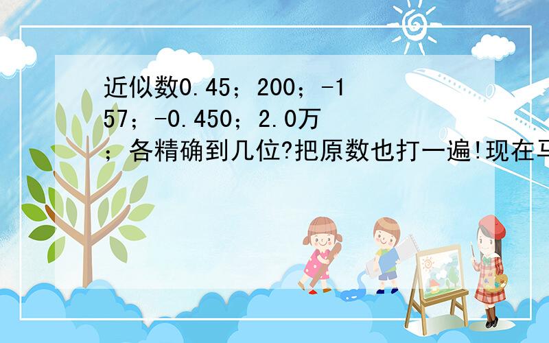 近似数0.45；200；-157；-0.450；2.0万；各精确到几位?把原数也打一遍!现在马上立刻就要正确答案!例如精确到个位百位千位十分位……之类的，(>_