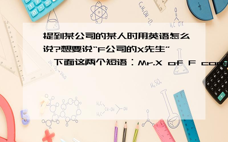 提到某公司的某人时用英语怎么说?想要说“F公司的X先生”,下面这两个短语：Mr.X of F companyMr.X from F company哪个对?还是都不对