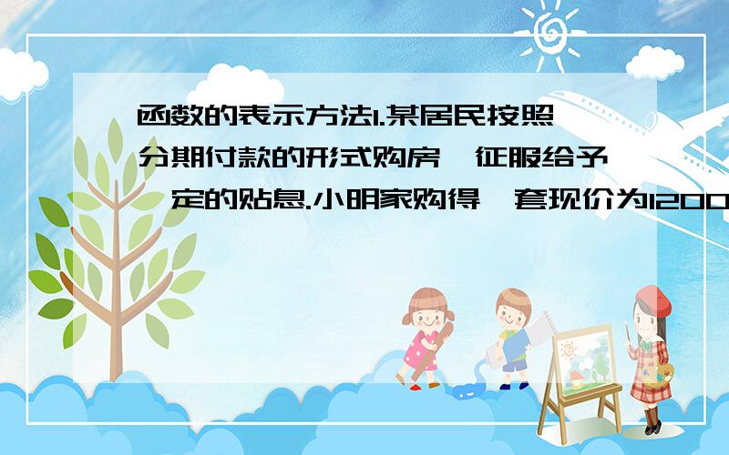 函数的表示方法1.某居民按照分期付款的形式购房,征服给予一定的贴息.小明家购得一套现价为120000元的房子,购房时期（第一年）付款30000元,从第二年起,以后每年应付方框5000元与上一年剩余