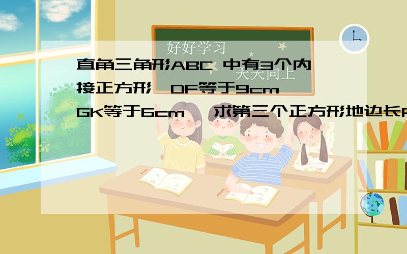 直角三角形ABC 中有3个内接正方形,DF等于9cm ,GK等于6cm ,求第三个正方形地边长PQ