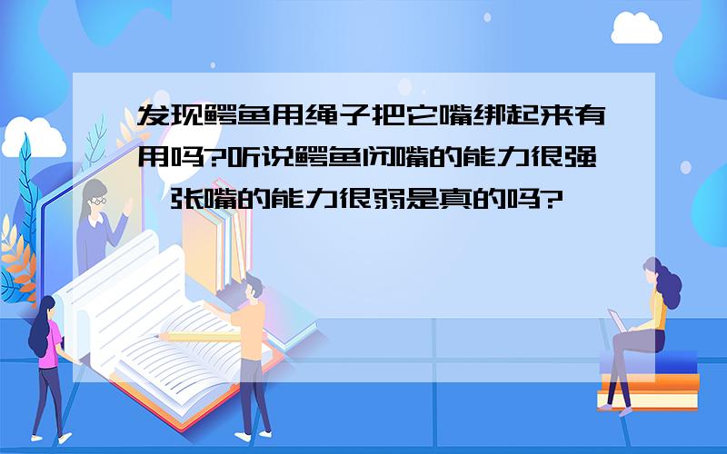 发现鳄鱼用绳子把它嘴绑起来有用吗?听说鳄鱼闭嘴的能力很强,张嘴的能力很弱是真的吗?