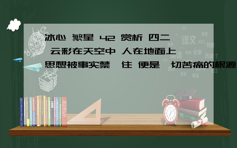 冰心 繁星 42 赏析 四二 云彩在天空中 人在地面上 思想被事实禁锢住 便是一切苦痛的根源 就是这首诗的赏析...