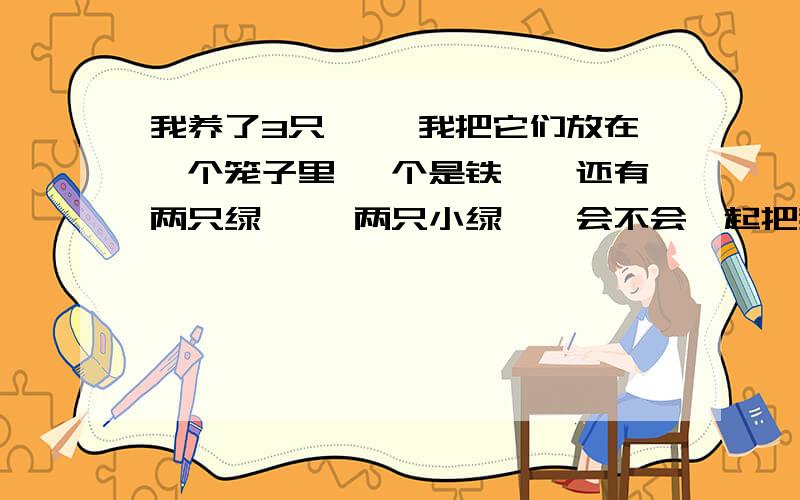 我养了3只蝈蝈 我把它们放在一个笼子里 一个是铁蝈蝈还有两只绿蝈蝈 两只小绿蝈蝈会不会一起把我养了3只蝈蝈  我把它们放在一个笼子里  一个是铁蝈蝈还有两只绿蝈蝈  两只小绿蝈蝈会