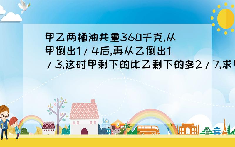 甲乙两桶油共重360千克,从甲倒出1/4后,再从乙倒出1/3,这时甲剩下的比乙剩下的多2/7,求甲乙原 来各有多少千克不要方程，要算式，