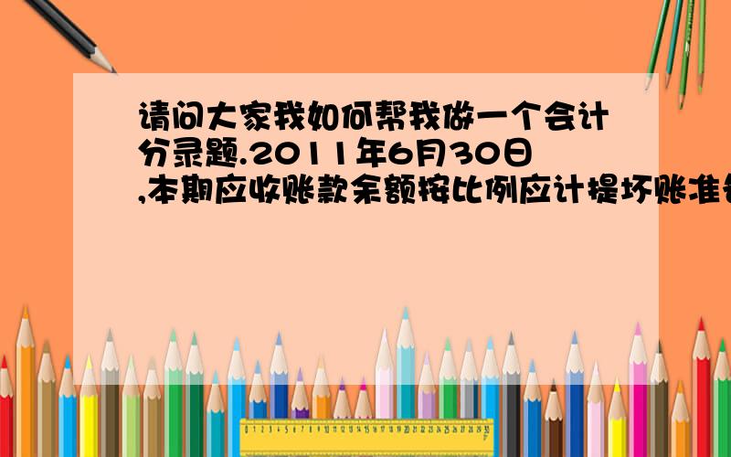 请问大家我如何帮我做一个会计分录题.2011年6月30日,本期应收账款余额按比例应计提坏账准备2100元,坏账准备账户货方余额600元,请问大家我如何做会计分录.