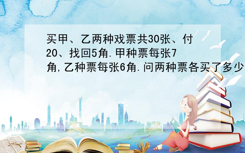 买甲、乙两种戏票共30张、付20、找回5角.甲种票每张7角,乙种票每张6角.问两种票各买了多少张?