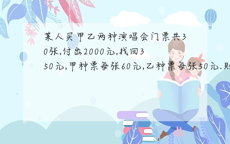 某人买甲乙两种演唱会门票共30张,付出2000元,找回350元,甲种票每张60元,乙种票每张50元.则甲种票购买()张,乙种购买了（）张.