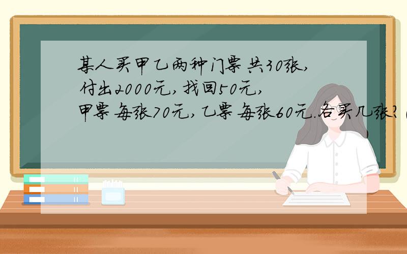 某人买甲乙两种门票共30张,付出2000元,找回50元,甲票每张70元,乙票每张60元.各买几张?（用方程解,要过程）某人买甲乙两种演唱会门票共30张,付出2000元,找回50元,甲票每张70元,乙票每张60元.问