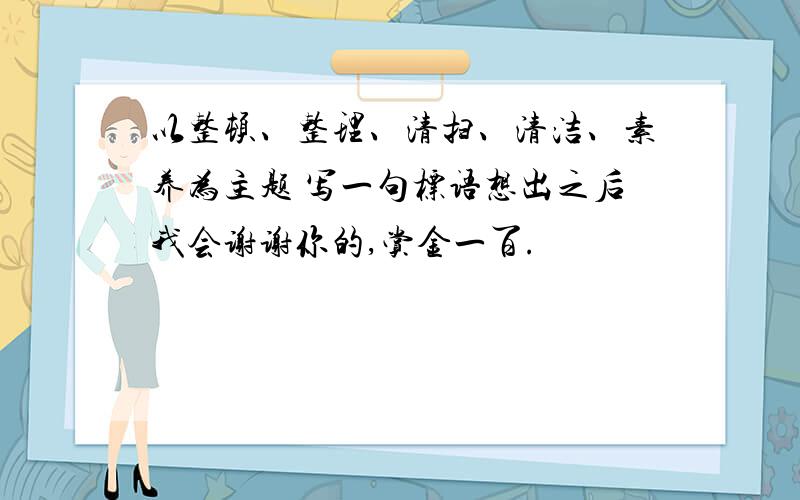 以整顿、整理、清扫、清洁、素养为主题 写一句标语想出之后我会谢谢你的,赏金一百.