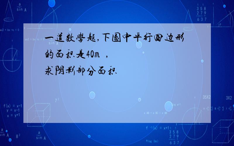 一道数学题,下图中平行四边形的面积是40m²,求阴影部分面积