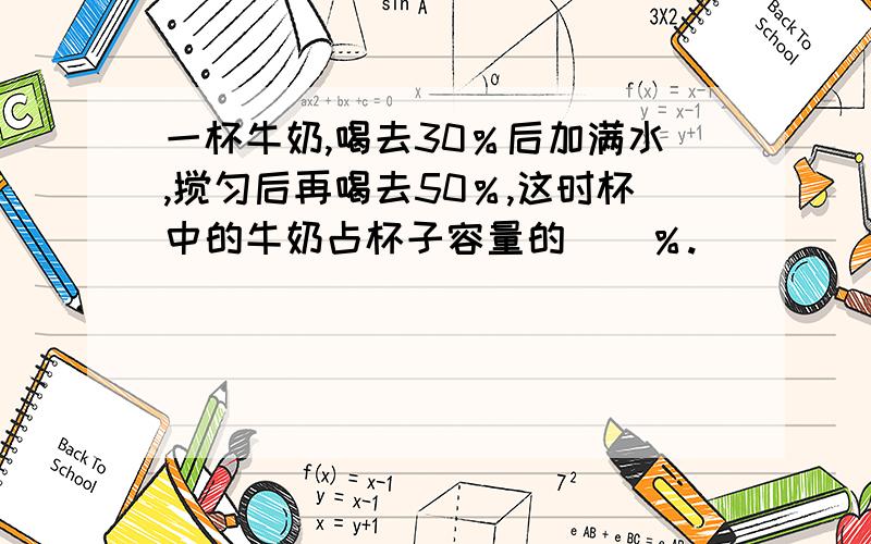 一杯牛奶,喝去30％后加满水,搅匀后再喝去50％,这时杯中的牛奶占杯子容量的（）％.