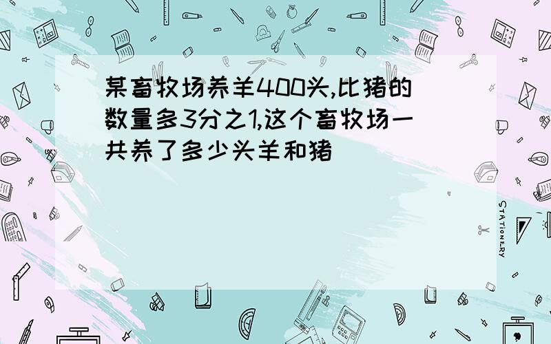 某畜牧场养羊400头,比猪的数量多3分之1,这个畜牧场一共养了多少头羊和猪