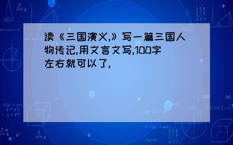 读《三国演义,》写一篇三国人物传记,用文言文写,100字左右就可以了,