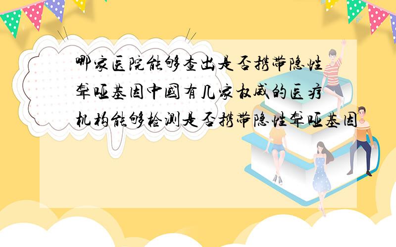 哪家医院能够查出是否携带隐性聋哑基因中国有几家权威的医疗机构能够检测是否携带隐性聋哑基因