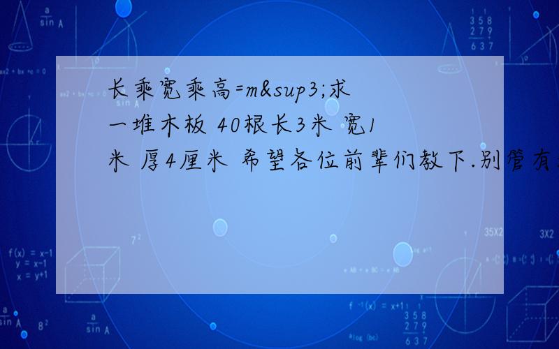 长乘宽乘高=m³求一堆木板 40根长3米 宽1米 厚4厘米 希望各位前辈们教下.别管有没有这样的木板，只是想求下数