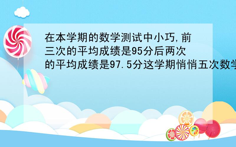 在本学期的数学测试中小巧,前三次的平均成绩是95分后两次的平均成绩是97.5分这学期悄悄五次数学测试的平均成绩是多少分?