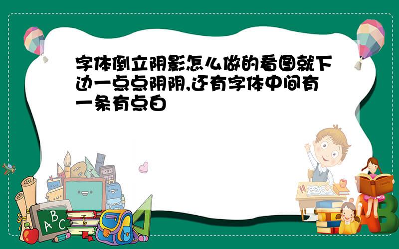 字体倒立阴影怎么做的看图就下边一点点阴阴,还有字体中间有一条有点白