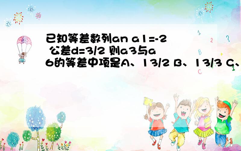 已知等差数列an a1=-2 公差d=3/2 则a3与a6的等差中项是A、13/2 B、13/3 C、13/4 D、4