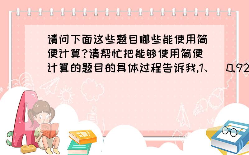 请问下面这些题目哪些能使用简便计算?请帮忙把能够使用简便计算的题目的具体过程告诉我,1、（0.92+25分之2）÷（4-2又9分之7）2、（4又6分之5-3又4分之3）÷（14分之3+7分之2）3、51.6÷[（3又5