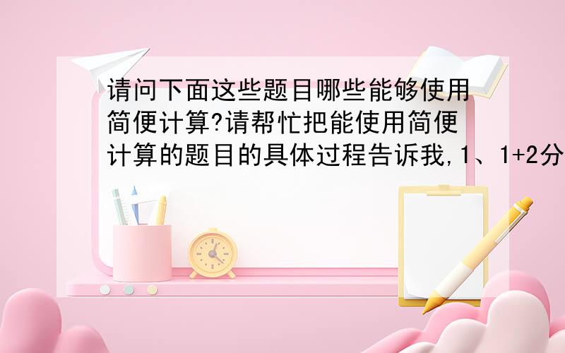 请问下面这些题目哪些能够使用简便计算?请帮忙把能使用简便计算的题目的具体过程告诉我,1、1+2分之1+4分之1+8分之1+16分之1+32分之12、7.6×2分之1÷[1.9-1.9× （1.9-1.9）]3、（5又5分之2-1.8）÷[（