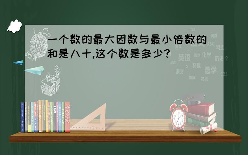 一个数的最大因数与最小倍数的和是八十,这个数是多少?