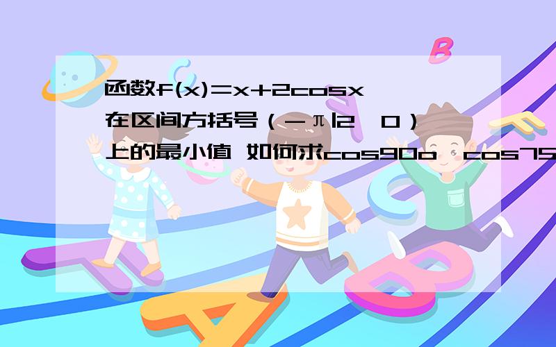 函数f(x)=x+2cosx在区间方括号（-π|2,0）上的最小值 如何求cos90o,cos75o?