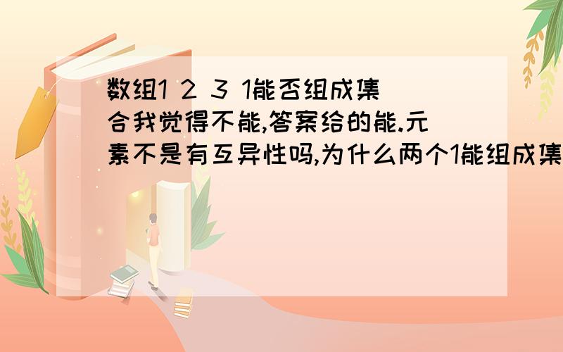 数组1 2 3 1能否组成集合我觉得不能,答案给的能.元素不是有互异性吗,为什么两个1能组成集合?