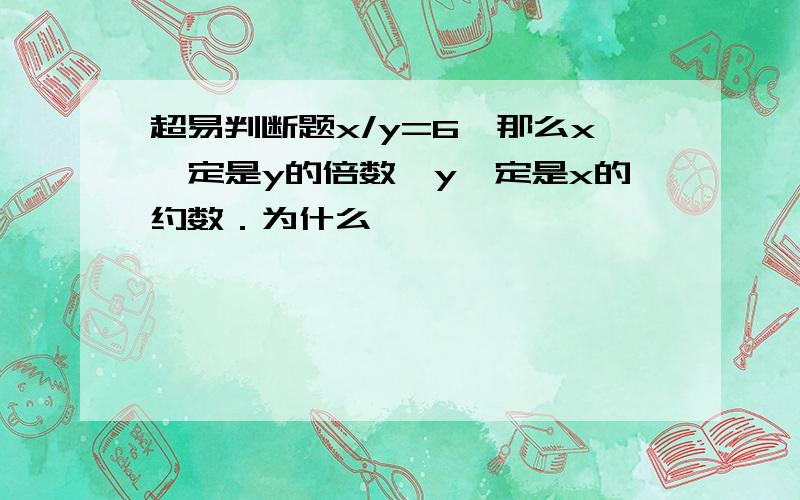 超易判断题x/y=6,那么x一定是y的倍数,y一定是x的约数．为什么