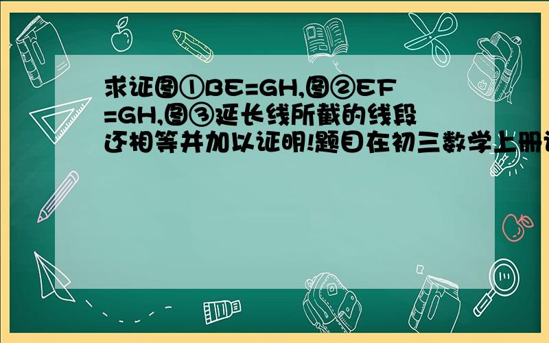 求证图①BE=GH,图②EF=GH,图③延长线所截的线段还相等并加以证明!题目在初三数学上册评价手册17的第6大页等级不够不好上传图片,老师非要们写带星号的题目,真郁闷!是初三上册数学评价手册