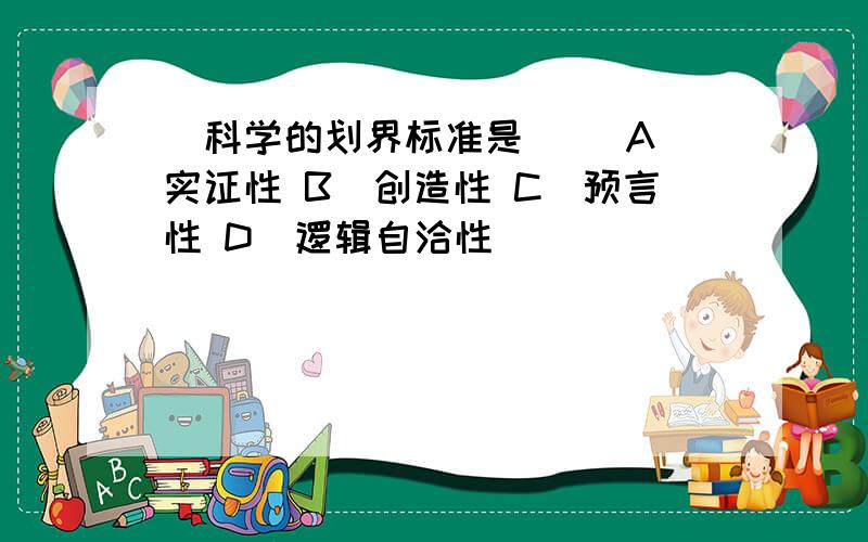 ．科学的划界标准是（ ）A．实证性 B．创造性 C．预言性 D．逻辑自洽性