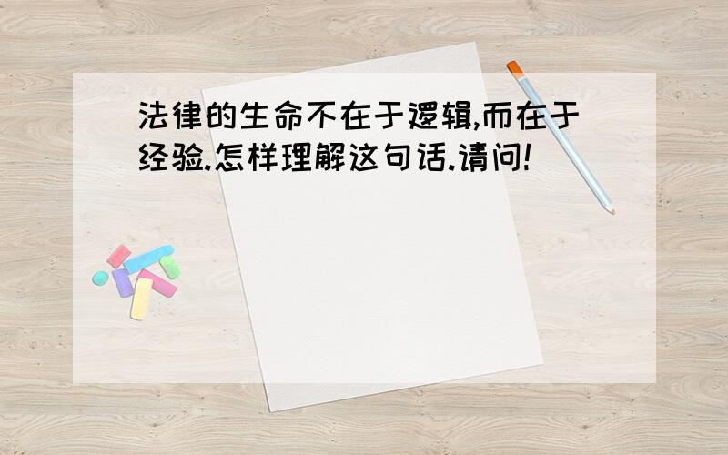 法律的生命不在于逻辑,而在于经验.怎样理解这句话.请问!