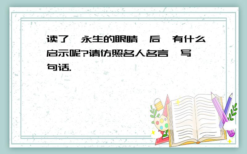 读了《永生的眼睛》后,有什么启示呢?请仿照名人名言,写一句话.