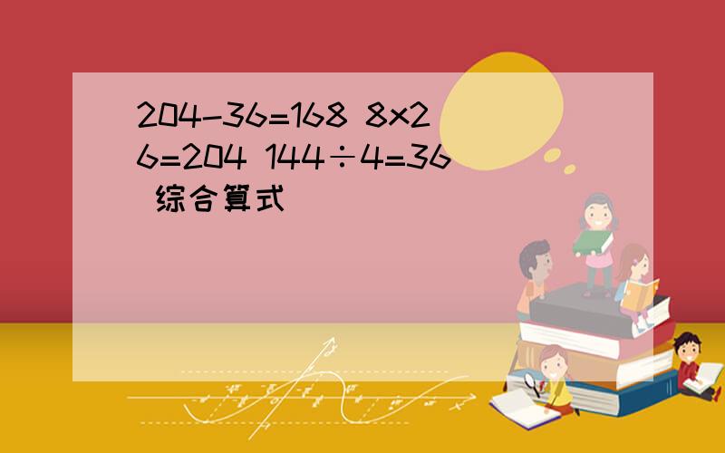 204-36=168 8x26=204 144÷4=36 综合算式