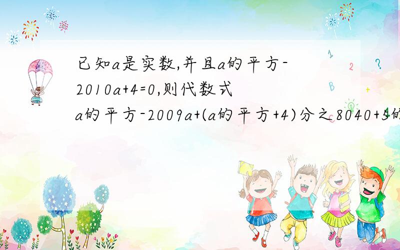 已知a是实数,并且a的平方-2010a+4=0,则代数式a的平方-2009a+(a的平方+4)分之8040+5的值是?