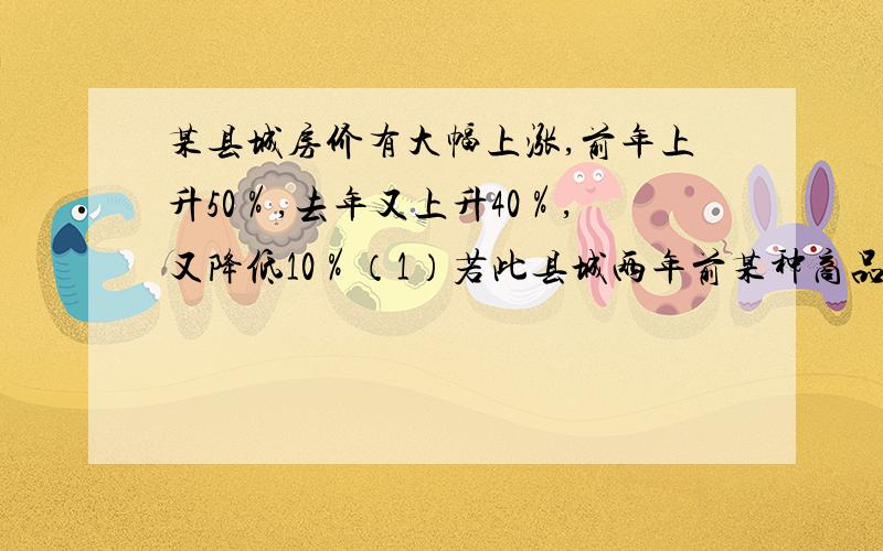 某县城房价有大幅上涨,前年上升50％,去年又上升40％,又降低10％（1）若此县城两年前某种商品房的价格是a万元/平方米,试用整式表示今年年末的房价（2）若a=0.2万元,小王打算在今年年末买