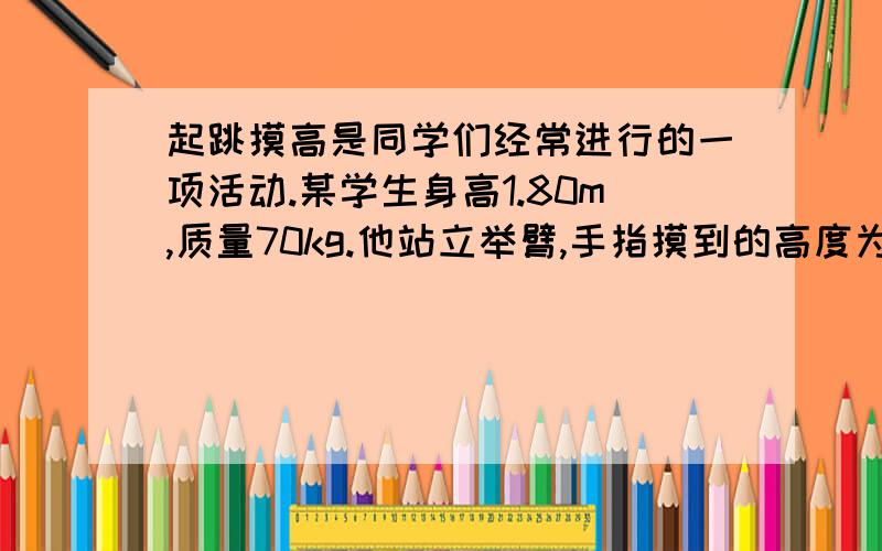 起跳摸高是同学们经常进行的一项活动.某学生身高1.80m,质量70kg.他站立举臂,手指摸到的高度为2.10m在一次摸高测试中,如果他先蹲下,再用力蹬地向上跳起,同时举臂,离地后手指摸到的高度为2.5