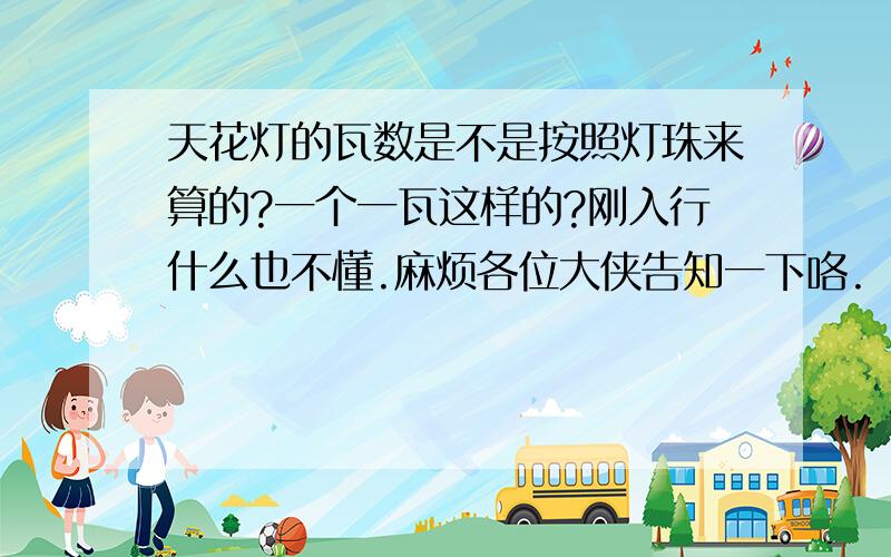 天花灯的瓦数是不是按照灯珠来算的?一个一瓦这样的?刚入行什么也不懂.麻烦各位大侠告知一下咯.